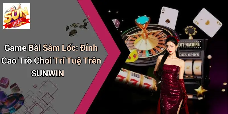 Game Bài Sâm Lốc: Đỉnh Cao Trò Chơi Trí Tuệ Trên SUNWIN
