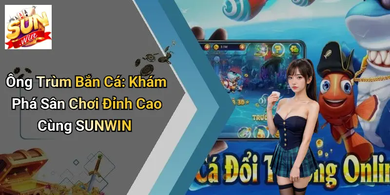 Ông Trùm Bắn Cá: Khám Phá Sân Chơi Đỉnh Cao Cùng SUNWIN