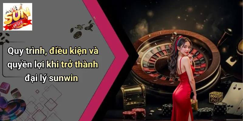 Quy trình, điều kiện và quyền lợi khi trở thành đại lý sunwin